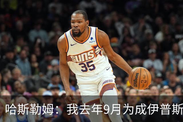 哈斯勒姆：我去年9月为成伊普斯维奇少数股东，支持球队在打造的一切