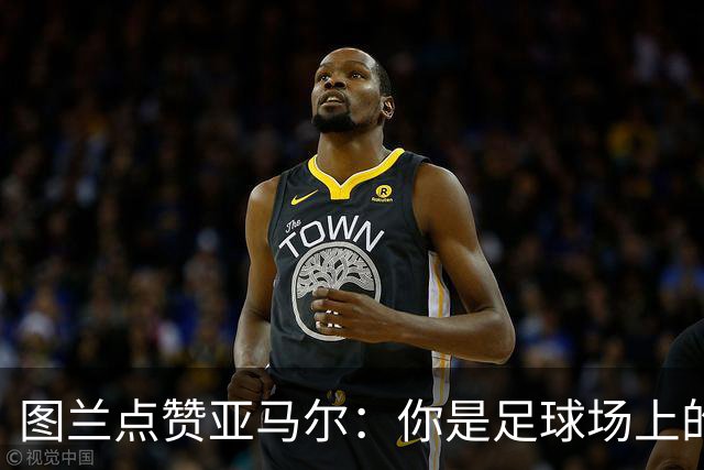 图兰点赞亚马尔：你是足球场上的“魔术师”！
