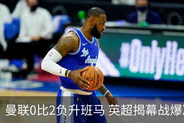 曼联0比2负升班马 英超揭幕战爆冷榜排第几