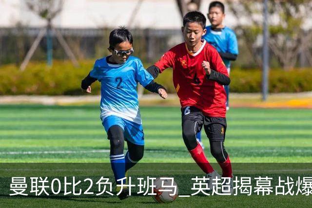 曼联0比2负升班马 英超揭幕战爆冷榜排第几