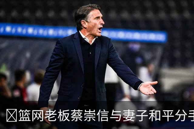 💥篮网老板蔡崇信与妻子和平分手 结束近30年婚姻！